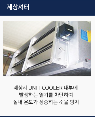 재상셔터 : 재상시 UNIT COOLER 내부에 
발생하는 열기를 차단하여
실내 온도가 상승하는 것을 방지